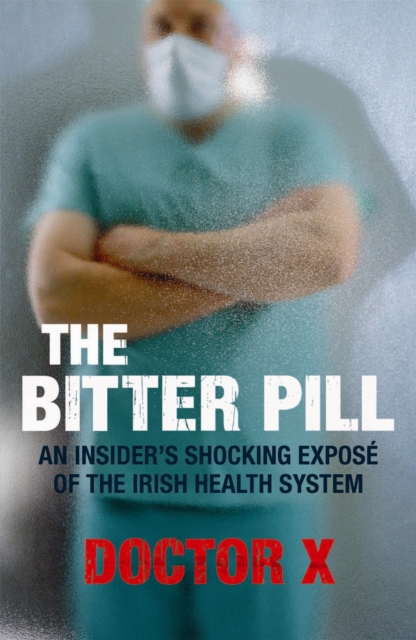 The Bitter Pill : An Insider's Shocking Expose of the Irish Health System, Paperback / softback Book