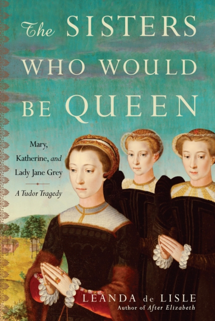 The Sisters Who Would Be Queen : Mary, Katherine, and Lady Jane Grey: A Tudor Tragedy, EPUB eBook