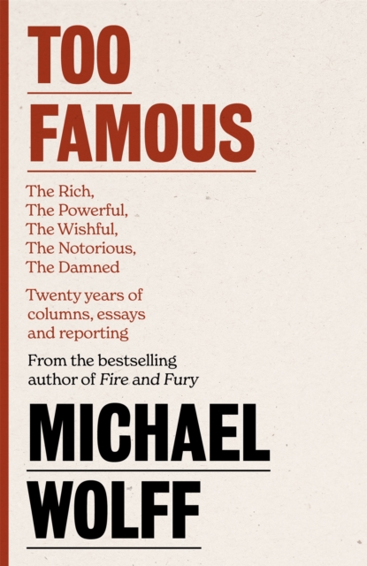 Too Famous : The Rich, The Powerful, The Wishful, The Damned, The Notorious – Twenty Years of Columns, Essays and Reporting, Hardback Book