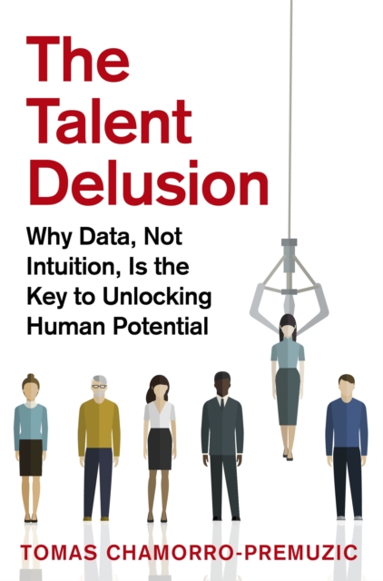 The Talent Delusion : Why Data, Not Intuition, Is the Key to Unlocking Human Potential, Paperback / softback Book