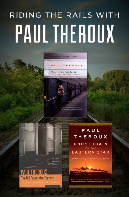 Riding the Rails with Paul Theroux : The Great Railway Bazaar, The Old Patagonian Express, and Ghost Train to the Eastern Star, EPUB eBook