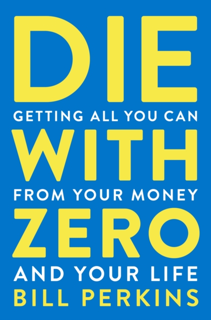 Die With Zero : Getting All You Can from Your Money and Your Life, Paperback / softback Book