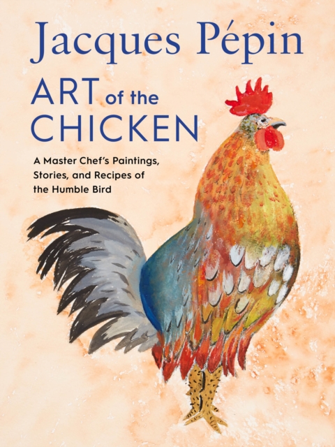 Jacques Pepin Art of the Chicken : A Master Chef's Paintings, Stories, and Recipes of the Humble Bird, EPUB eBook