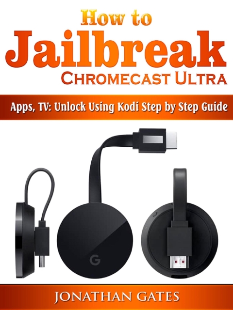 How to Jailbreak Chromecast Ultra, Apps, TV : Unlock Using Kodi Step by Step Guide, EPUB eBook