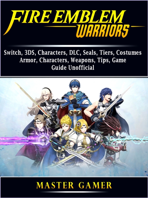 Fire Emblem Warriors, Switch, 3DS, Characters, DLC, Seals, Tiers, Costumes, Armor, Characters, Weapons, Tips, Game Guide Unofficial, EPUB eBook