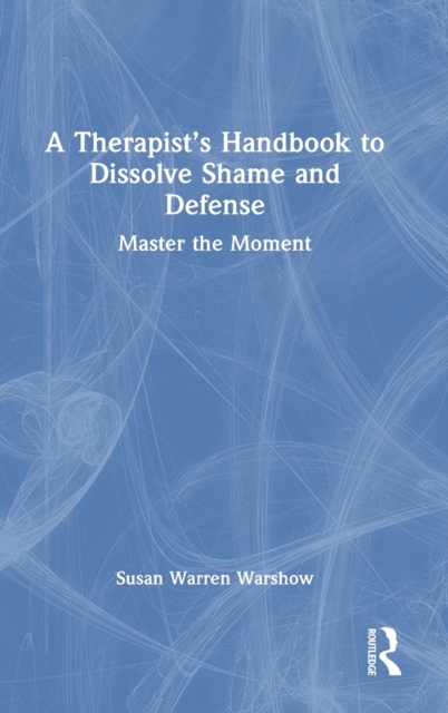 A Therapist’s Handbook to Dissolve Shame and Defense : Master the Moment, Hardback Book