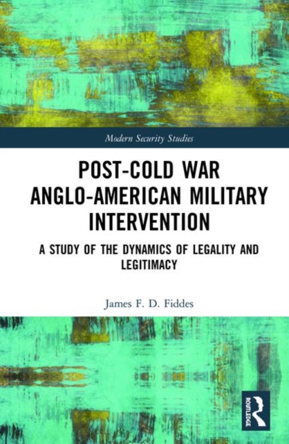 Post-Cold War Anglo-American Military Intervention : A Study of the Dynamics of Legality and Legitimacy, Hardback Book