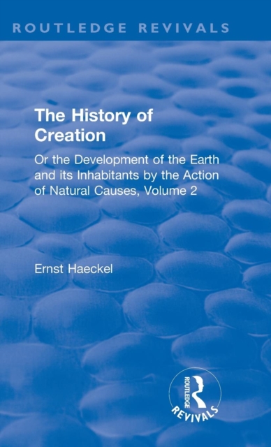 The History of Creation : Or the Development of the Earth and its Inhabitants by the Action of Natural Causes, Volume 2, Hardback Book