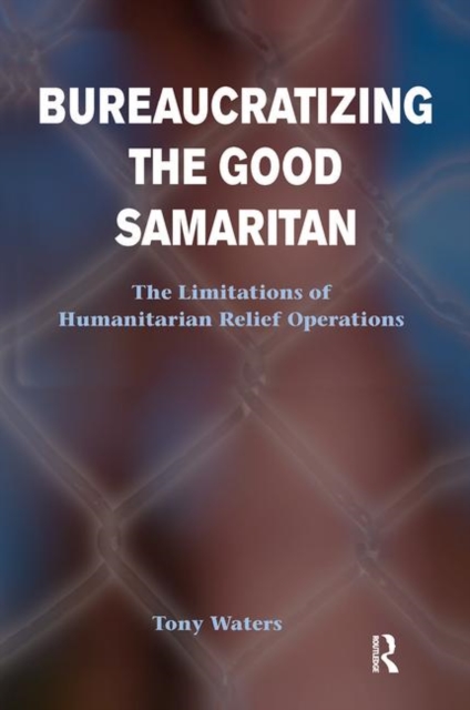 Bureaucratizing The Good Samaritan : The Limitations Of Humanitarian Relief Operations, Hardback Book