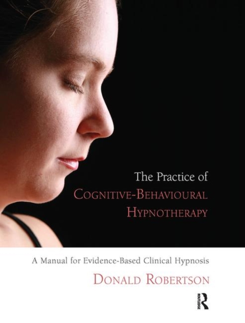 The Practice of Cognitive-Behavioural Hypnotherapy : A Manual for Evidence-Based Clinical Hypnosis, Hardback Book