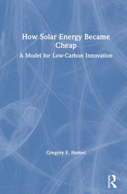 How Solar Energy Became Cheap : A Model for Low-Carbon Innovation, Hardback Book