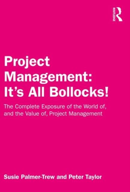 Project Management: It's All Bollocks! : The Complete Exposure of the World of, and the Value of, Project Management, Hardback Book