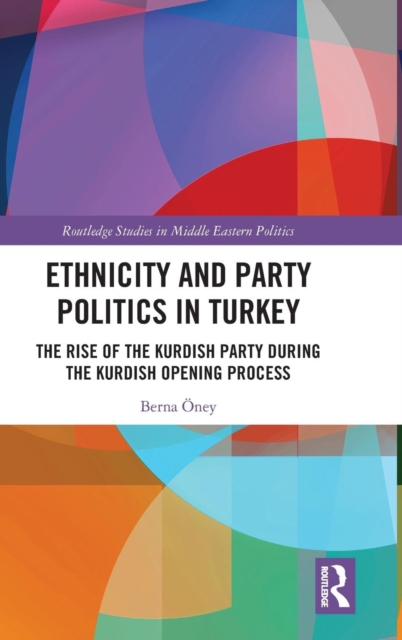 Ethnicity and Party Politics in Turkey : The Rise of the Kurdish Party during the Kurdish Opening Process, Hardback Book