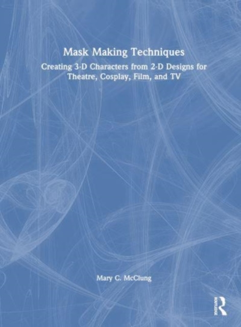 Mask Making Techniques : Creating 3-D Characters from 2-D Designs for Theatre, Cosplay, Film, and TV, Hardback Book