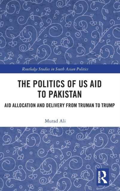 The Politics of US Aid to Pakistan : Aid Allocation and Delivery from Truman to Trump, Hardback Book