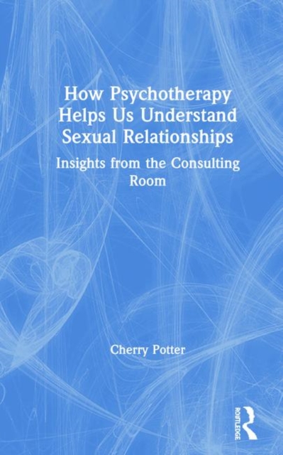 How Psychotherapy Helps Us Understand Sexual Relationships : Insights from the Consulting Room, Hardback Book