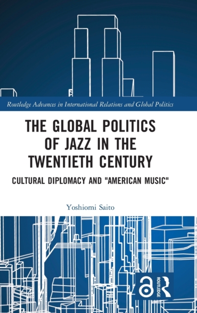 The Global Politics of Jazz in the Twentieth Century : Cultural Diplomacy and "American Music", Hardback Book