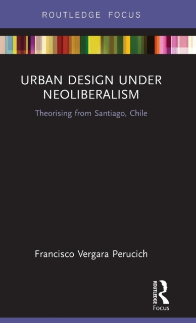 Urban Design Under Neoliberalism : Theorising from Santiago, Chile, Hardback Book