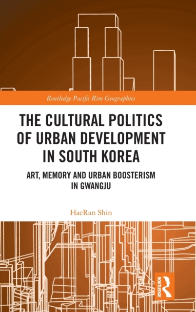 The Cultural Politics of Urban Development in South Korea : Art, Memory and Urban Boosterism in Gwangju, Hardback Book