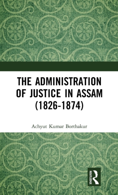 The Administration of Justice in Assam (1826-1874), Hardback Book
