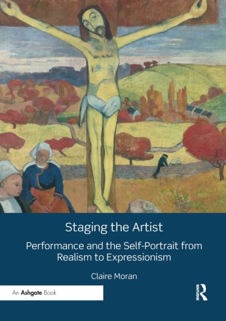 Staging the Artist : Performance and the Self-Portrait from Realism to Expressionism, Paperback / softback Book