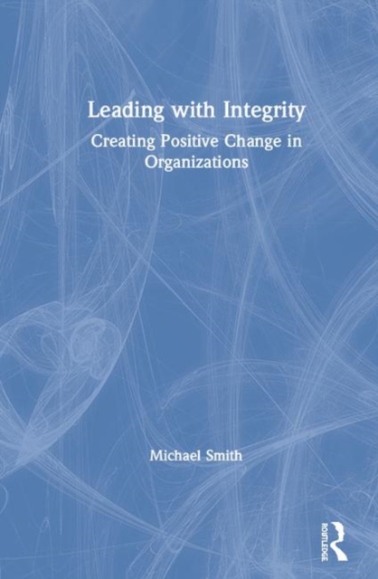 Leading with Integrity : Creating Positive Change in Organizations, Hardback Book