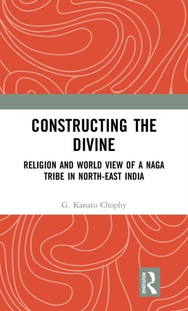 Constructing the Divine : Religion and World View of a Naga Tribe in North-East India, Hardback Book