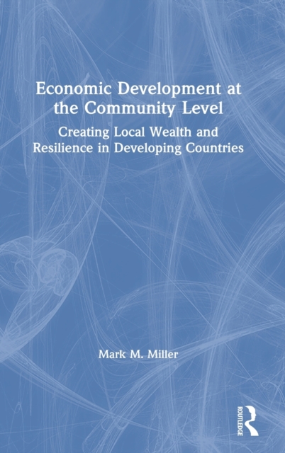 Economic Development at the Community Level : Creating Local Wealth and Resilience in Developing Countries, Hardback Book