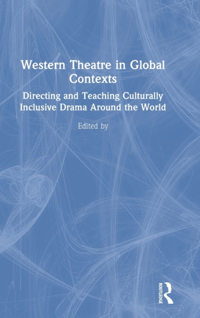 Western Theatre in Global Contexts : Directing and Teaching Culturally Inclusive Drama Around the World, Hardback Book