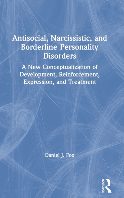Antisocial, Narcissistic, and Borderline Personality Disorders : A New Conceptualization of Development, Reinforcement, Expression, and Treatment, Hardback Book