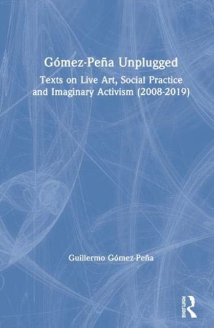 Gomez-Pena Unplugged : Texts on Live Art, Social Practice and Imaginary Activism (2008–2020), Hardback Book