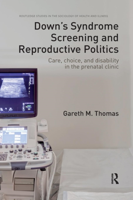 Down's Syndrome Screening and Reproductive Politics : Care, Choice, and Disability in the Prenatal Clinic, Paperback / softback Book