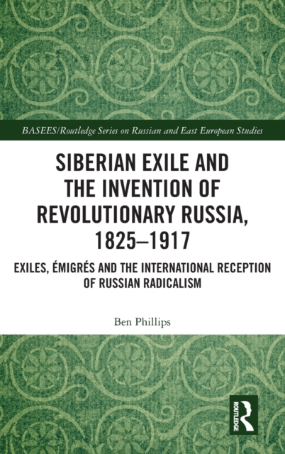 Siberian Exile and the Invention of Revolutionary Russia, 1825–1917 : Exiles, Emigres and the International Reception of Russian Radicalism, Hardback Book