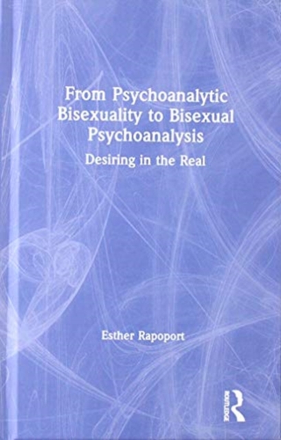 From Psychoanalytic Bisexuality to Bisexual Psychoanalysis : Desiring in the Real, Hardback Book