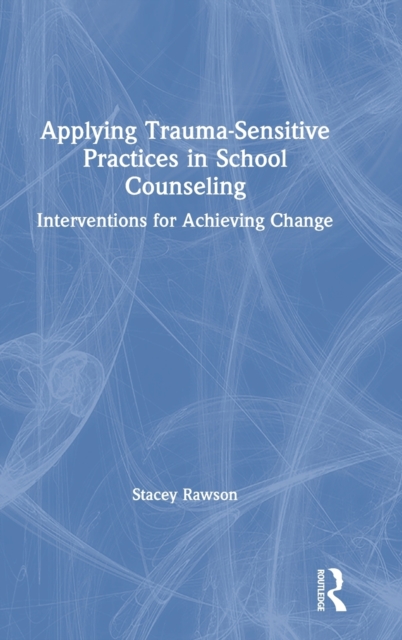 Applying Trauma-Sensitive Practices in School Counseling : Interventions for Achieving Change, Hardback Book
