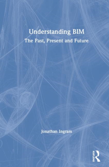 Understanding BIM : The Past, Present and Future, Hardback Book