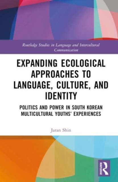 Expanding Ecological Approaches to Language, Culture, and Identity : Politics and Power in South Korean Multicultural Youths’ Experiences, Hardback Book