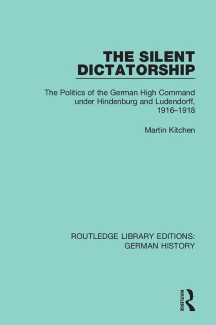 The Silent Dictatorship : The Politics of the German High Command under Hindenburg and Ludendorff, 1916-1918, Hardback Book