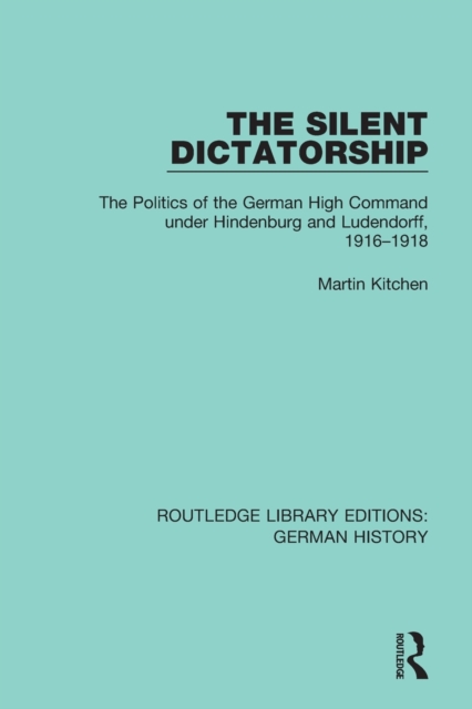 The Silent Dictatorship : The Politics of the German High Command under Hindenburg and Ludendorff, 1916-1918, Paperback / softback Book