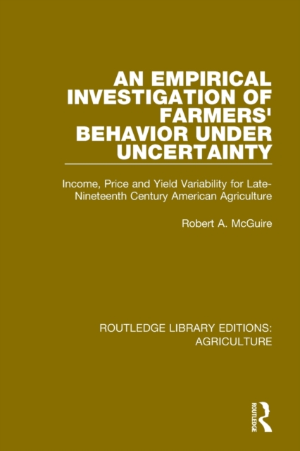 An Empirical Investigation of Farmers Behavior Under Uncertainty : Income, Price and Yield Variability for Late-Nineteenth Century American Agriculture, Paperback / softback Book