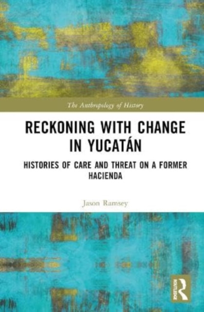 Reckoning with Change in Yucatan : Histories of Care and Threat on a Former Hacienda, Hardback Book