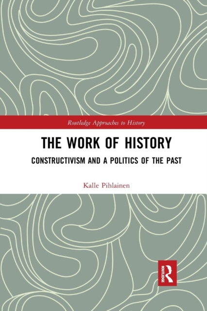 The Work of History : Constructivism and a Politics of the Past, Paperback / softback Book
