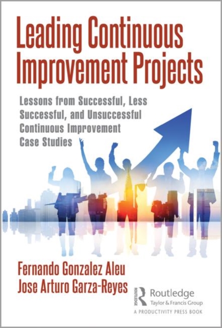 Leading Continuous Improvement Projects : Lessons from Successful, Less Successful, and Unsuccessful Continuous Improvement Case Studies, Hardback Book