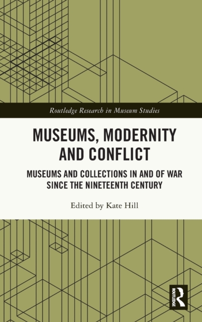 Museums, Modernity and Conflict : Museums and Collections in and of War since the Nineteenth Century, Hardback Book