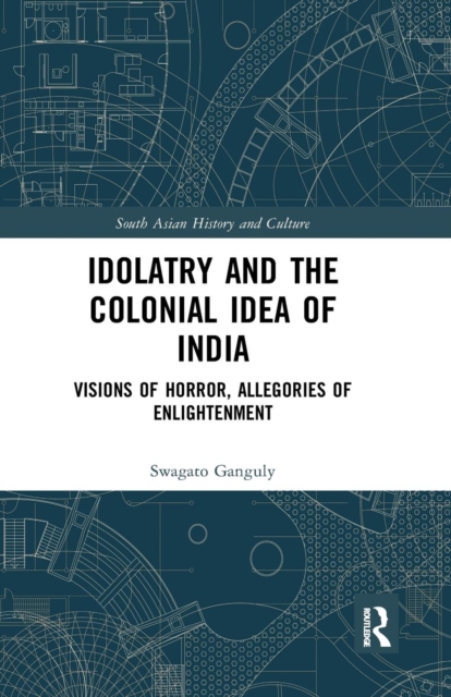 Idolatry and the Colonial Idea of India : Visions of Horror, Allegories of Enlightenment, Paperback / softback Book