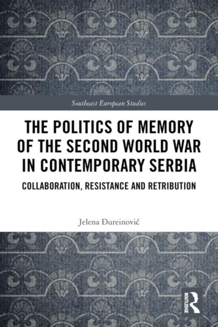 The Politics of Memory of the Second World War in Contemporary Serbia : Collaboration, Resistance and Retribution, Hardback Book
