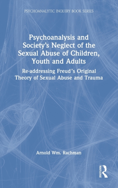 Psychoanalysis and Society’s Neglect of the Sexual Abuse of Children, Youth and Adults : Re-addressing Freud’s Original Theory of Sexual Abuse and Trauma, Hardback Book