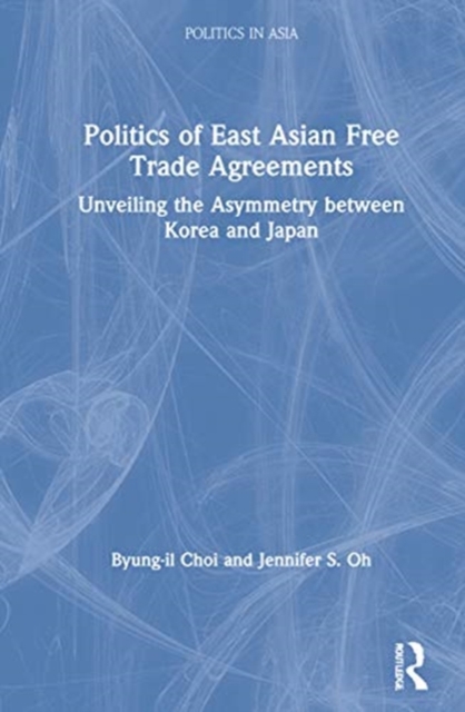 Politics of East Asian Free Trade Agreements : Unveiling the Asymmetry between Korea and Japan, Hardback Book