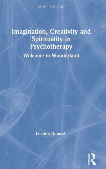 Imagination, Creativity and Spirituality in Psychotherapy : Welcome to Wonderland, Hardback Book