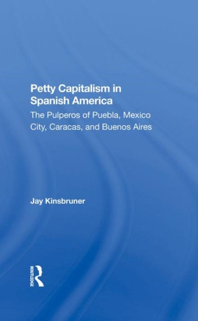 Petty Capitalism In Spanish America : The Pulperos Of Puebla, Mexico City, Caracas, And Buenos Aires, Hardback Book